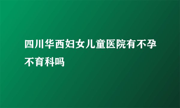 四川华西妇女儿童医院有不孕不育科吗