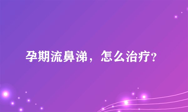 孕期流鼻涕，怎么治疗？