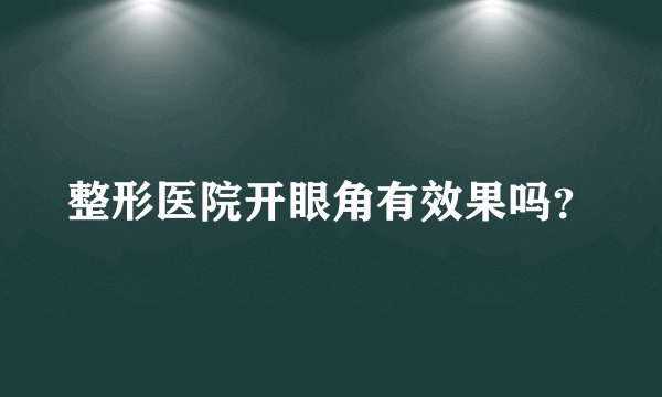 整形医院开眼角有效果吗？