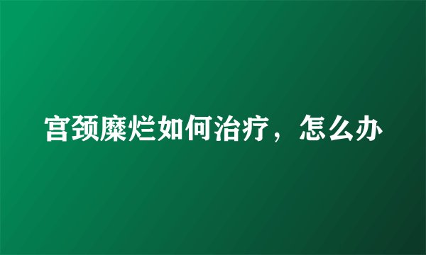 宫颈糜烂如何治疗，怎么办