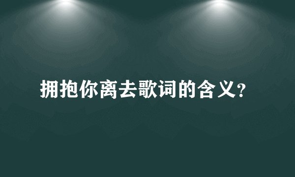 拥抱你离去歌词的含义？