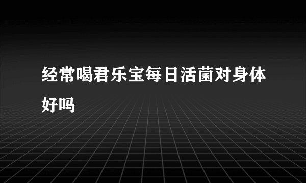 经常喝君乐宝每日活菌对身体好吗