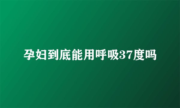 孕妇到底能用呼吸37度吗