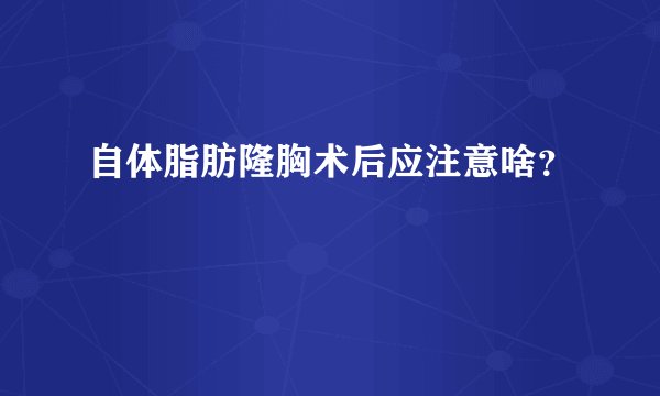 自体脂肪隆胸术后应注意啥？