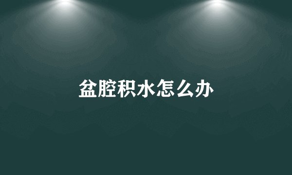 盆腔积水怎么办