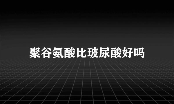 聚谷氨酸比玻尿酸好吗