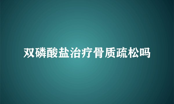 双磷酸盐治疗骨质疏松吗