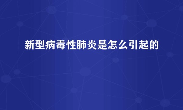 新型病毒性肺炎是怎么引起的