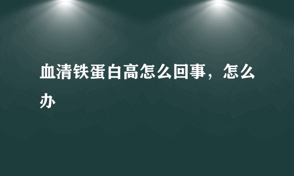 血清铁蛋白高怎么回事，怎么办