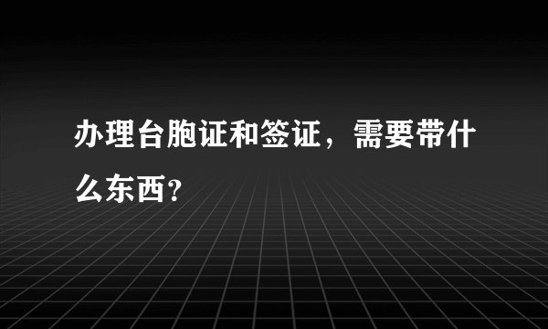 办理台胞证和签证，需要带什么东西？