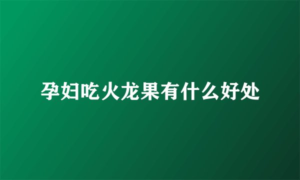 孕妇吃火龙果有什么好处