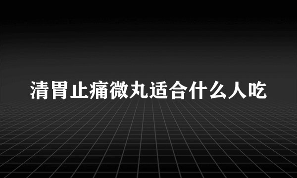 清胃止痛微丸适合什么人吃