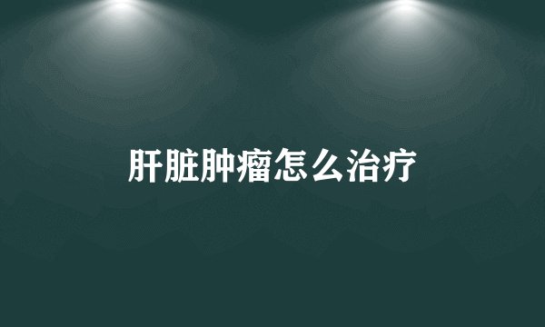 肝脏肿瘤怎么治疗