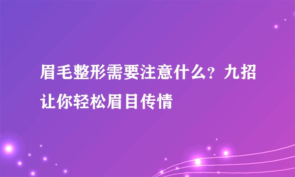 眉毛整形需要注意什么?九招让你轻松眉目传情