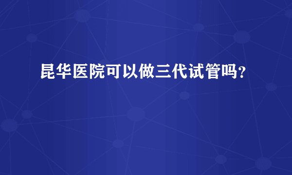 昆华医院可以做三代试管吗？