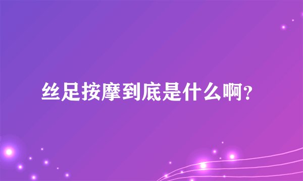 丝足按摩到底是什么啊？
