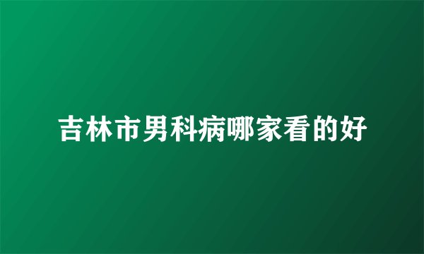 吉林市男科病哪家看的好