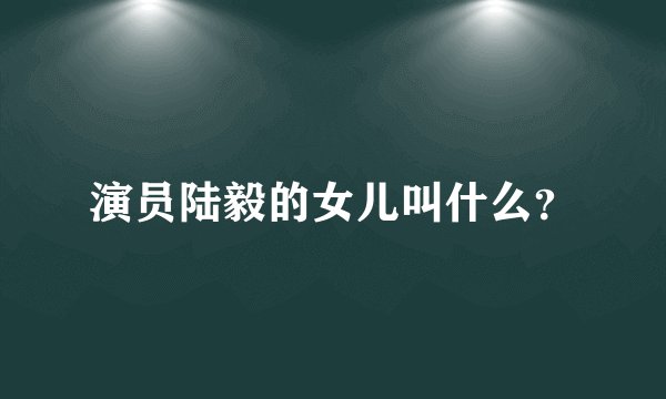 演员陆毅的女儿叫什么?