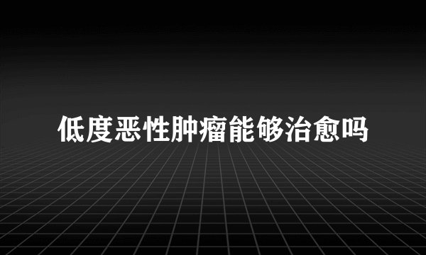 低度恶性肿瘤能够治愈吗