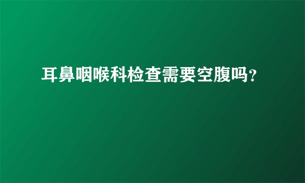 耳鼻咽喉科检查需要空腹吗？