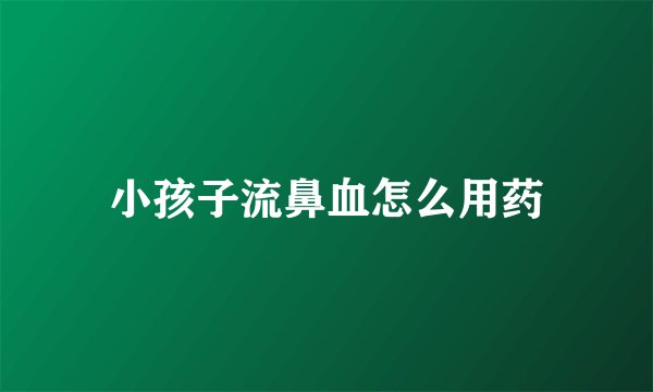 小孩子流鼻血怎么用药