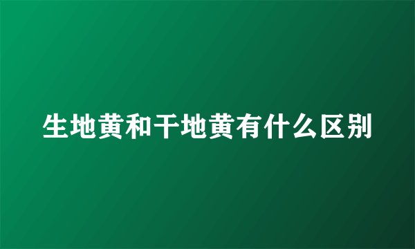 生地黄和干地黄有什么区别