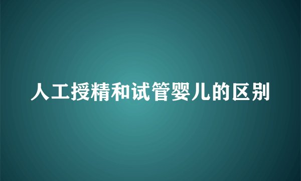 人工授精和试管婴儿的区别