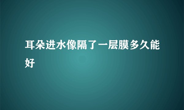 耳朵进水像隔了一层膜多久能好