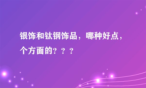 银饰和钛钢饰品，哪种好点，个方面的？？？