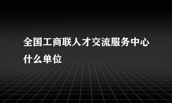 全国工商联人才交流服务中心什么单位
