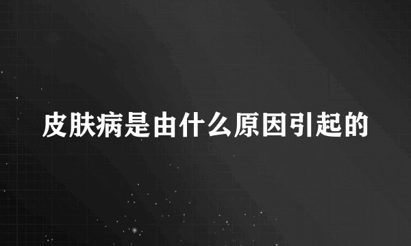 皮肤病是由什么原因引起的