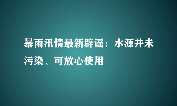 暴雨汛情最新辟谣:水源并未污染、可放心使用