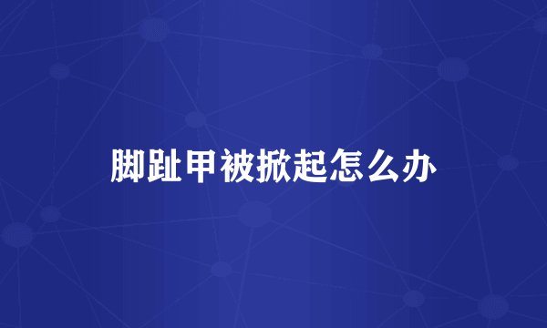 脚趾甲被掀起怎么办