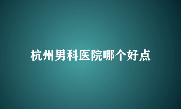 杭州男科医院哪个好点