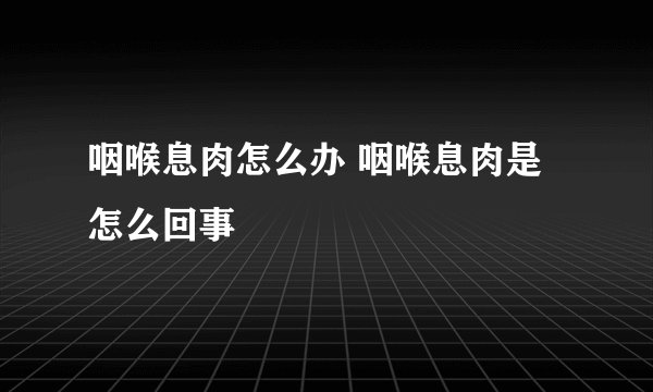 咽喉息肉怎么办 咽喉息肉是怎么回事