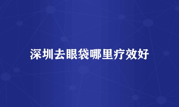 深圳去眼袋哪里疗效好