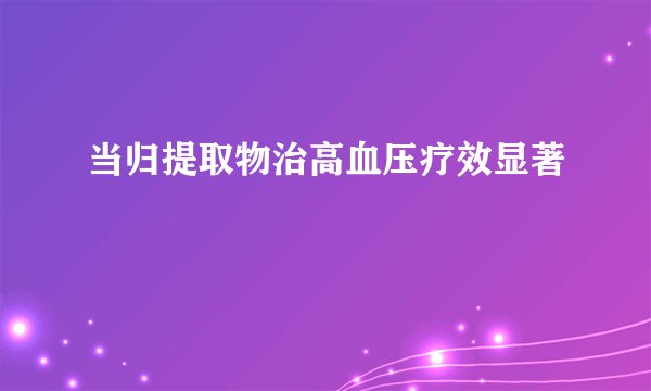 当归提取物治高血压疗效显著
