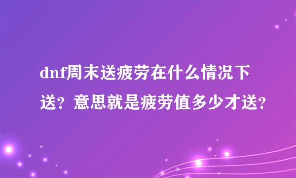 dnf周末送疲劳在什么情况下送？意思就是疲劳值多少才送？