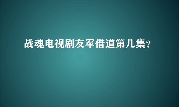 战魂电视剧友军借道第几集？