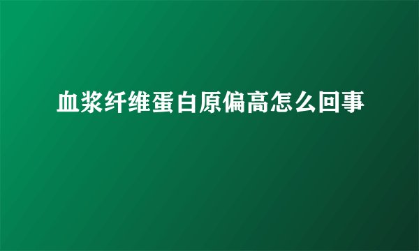 血浆纤维蛋白原偏高怎么回事
