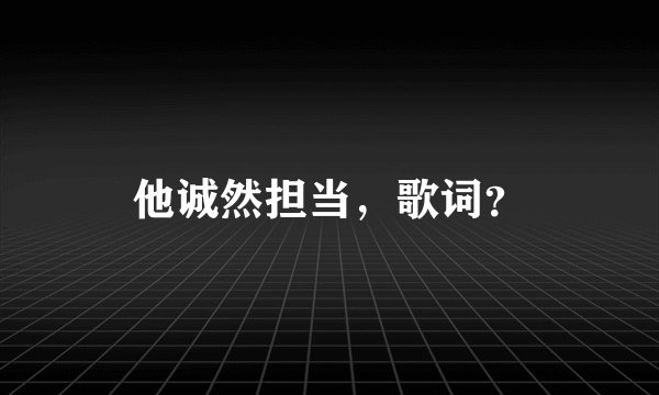 他诚然担当，歌词？