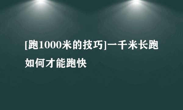 [跑1000米的技巧]一千米长跑如何才能跑快