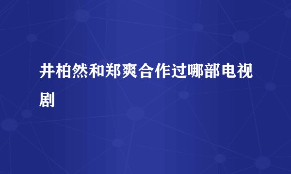 井柏然和郑爽合作过哪部电视剧