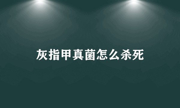 灰指甲真菌怎么杀死