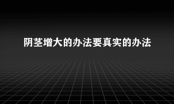 阴茎增大的办法要真实的办法