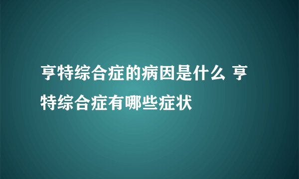 亨特综合症的病因是什么 亨特综合症有哪些症状