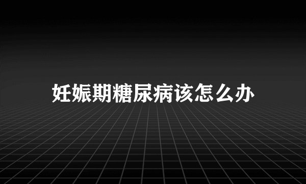 妊娠期糖尿病该怎么办