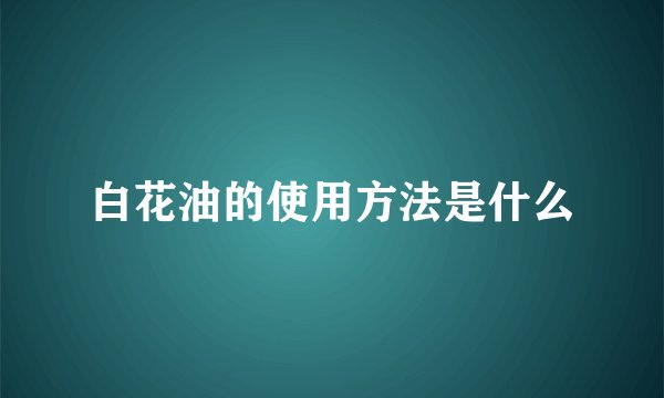 白花油的使用方法是什么