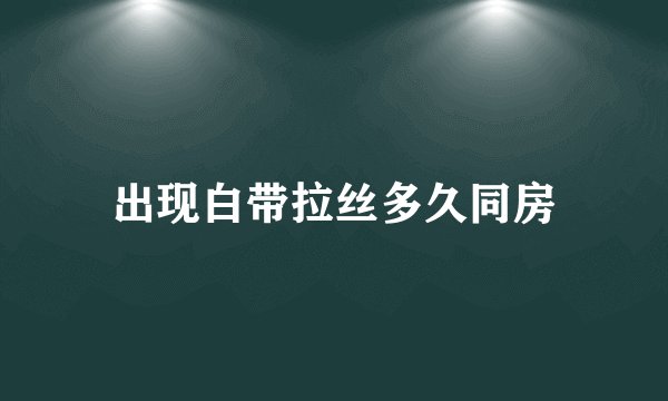 出现白带拉丝多久同房
