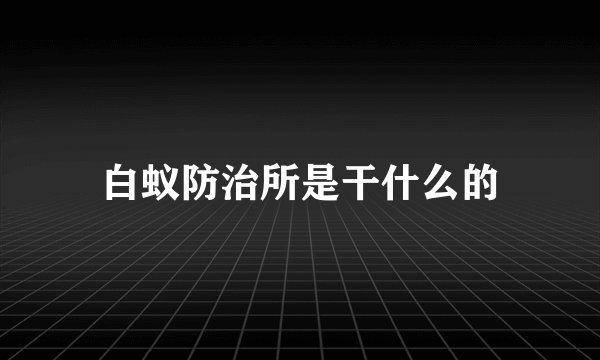 白蚁防治所是干什么的